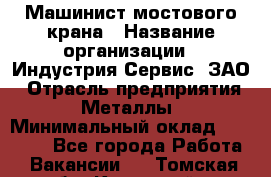 Машинист мостового крана › Название организации ­ Индустрия Сервис, ЗАО › Отрасль предприятия ­ Металлы › Минимальный оклад ­ 33 000 - Все города Работа » Вакансии   . Томская обл.,Кедровый г.